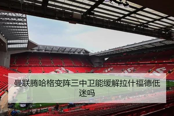 曼联腾哈格变阵三中卫能缓解拉什福德低迷吗