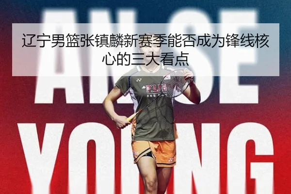 辽宁男篮张镇麟新赛季能否成为锋线核心的三大看点